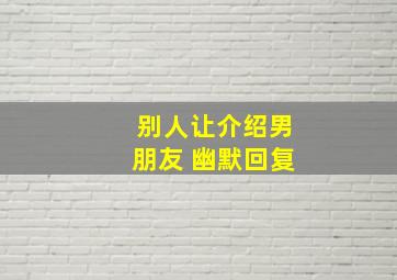 别人让介绍男朋友 幽默回复